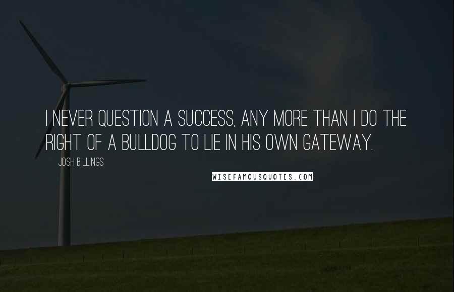 Josh Billings Quotes: I never question a success, any more than I do the right of a bulldog to lie in his own gateway.