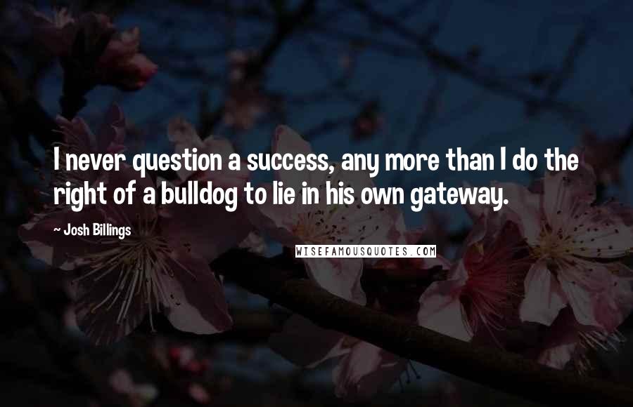 Josh Billings Quotes: I never question a success, any more than I do the right of a bulldog to lie in his own gateway.