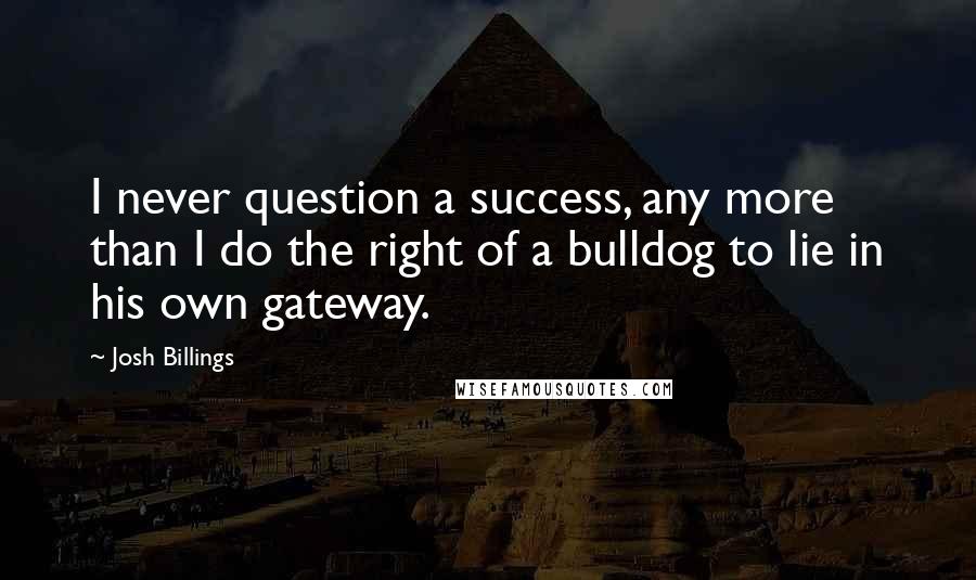 Josh Billings Quotes: I never question a success, any more than I do the right of a bulldog to lie in his own gateway.