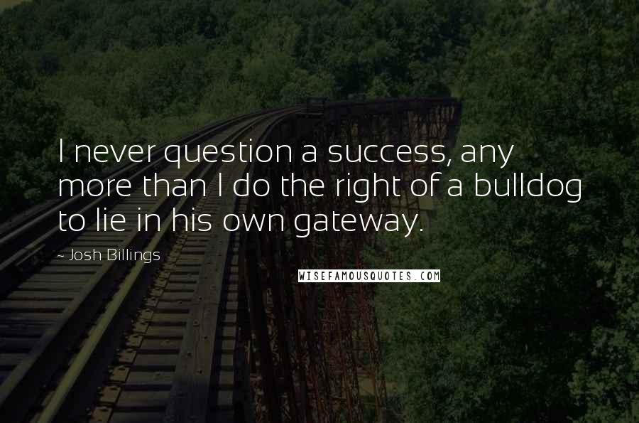 Josh Billings Quotes: I never question a success, any more than I do the right of a bulldog to lie in his own gateway.