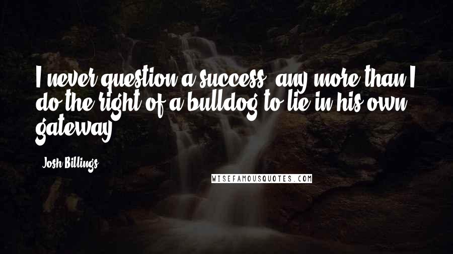 Josh Billings Quotes: I never question a success, any more than I do the right of a bulldog to lie in his own gateway.