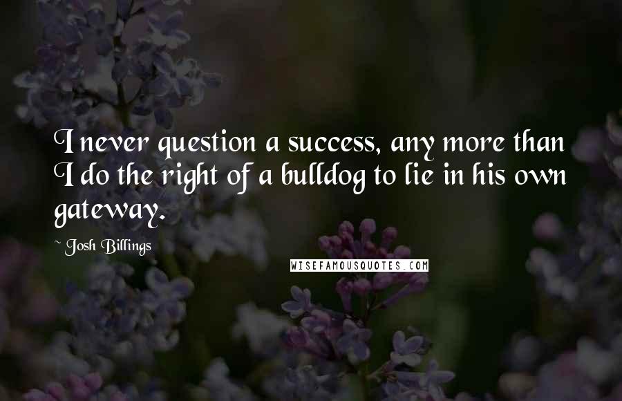 Josh Billings Quotes: I never question a success, any more than I do the right of a bulldog to lie in his own gateway.