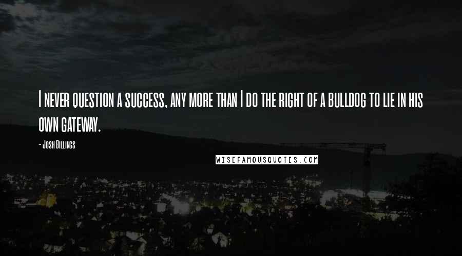 Josh Billings Quotes: I never question a success, any more than I do the right of a bulldog to lie in his own gateway.