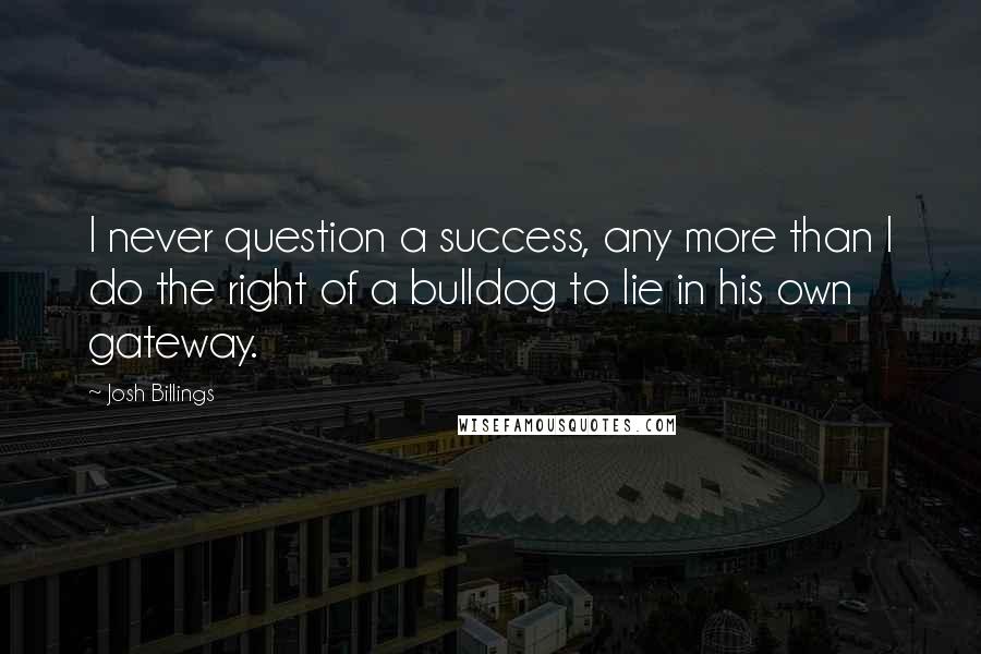 Josh Billings Quotes: I never question a success, any more than I do the right of a bulldog to lie in his own gateway.