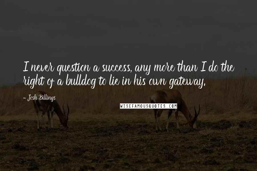 Josh Billings Quotes: I never question a success, any more than I do the right of a bulldog to lie in his own gateway.