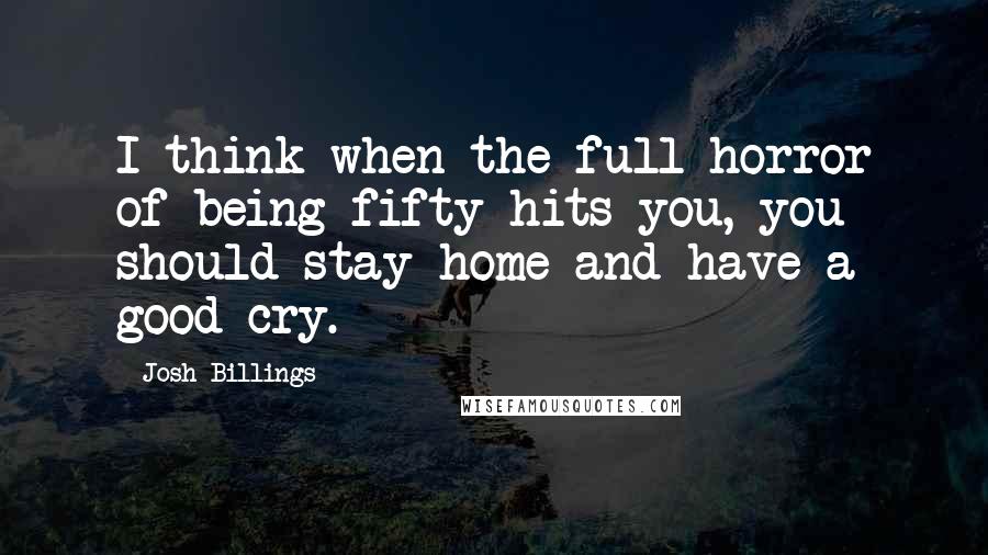 Josh Billings Quotes: I think when the full horror of being fifty hits you, you should stay home and have a good cry.