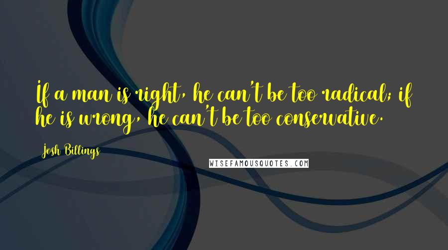 Josh Billings Quotes: If a man is right, he can't be too radical; if he is wrong, he can't be too conservative.