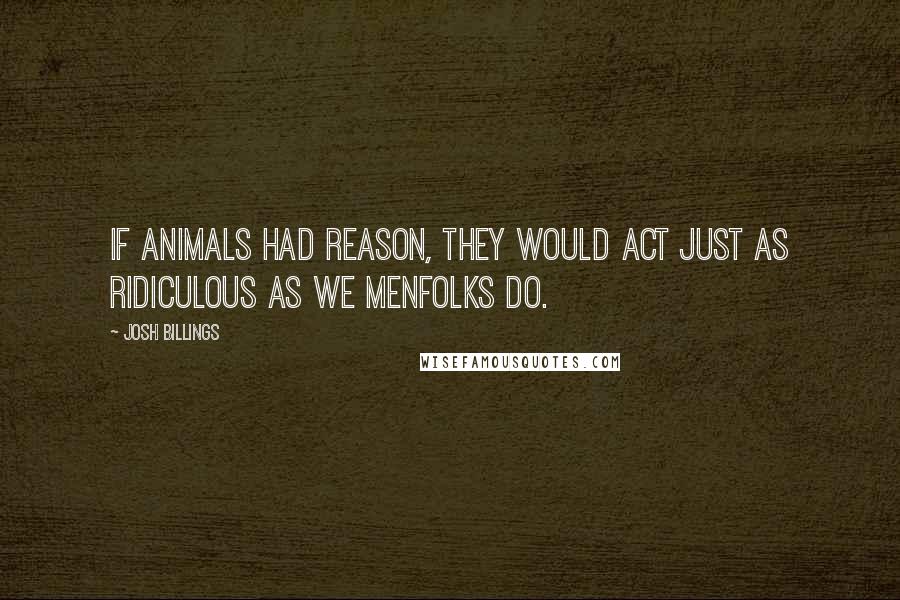 Josh Billings Quotes: If animals had reason, they would act just as ridiculous as we menfolks do.