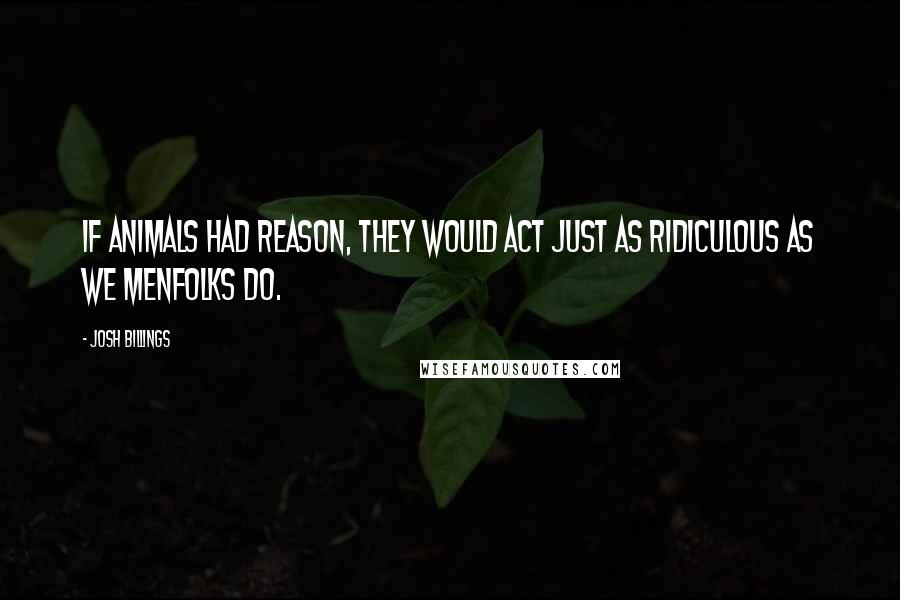 Josh Billings Quotes: If animals had reason, they would act just as ridiculous as we menfolks do.