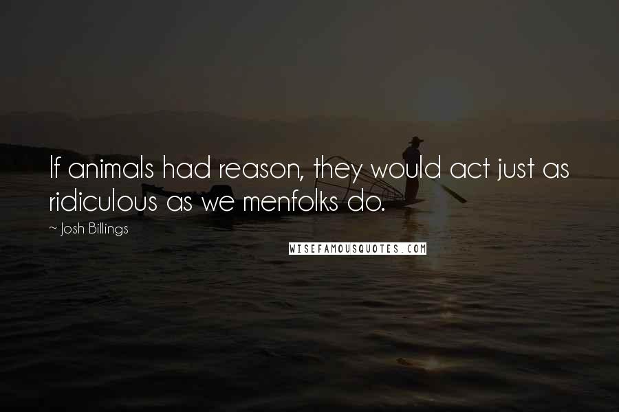 Josh Billings Quotes: If animals had reason, they would act just as ridiculous as we menfolks do.