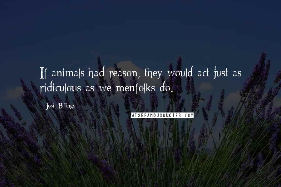 Josh Billings Quotes: If animals had reason, they would act just as ridiculous as we menfolks do.