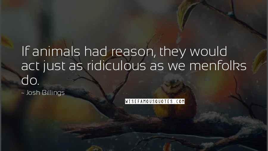 Josh Billings Quotes: If animals had reason, they would act just as ridiculous as we menfolks do.