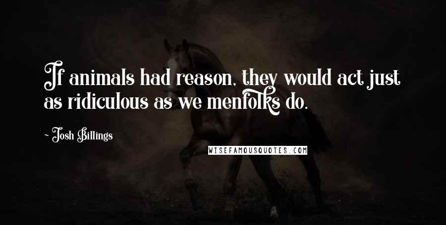 Josh Billings Quotes: If animals had reason, they would act just as ridiculous as we menfolks do.