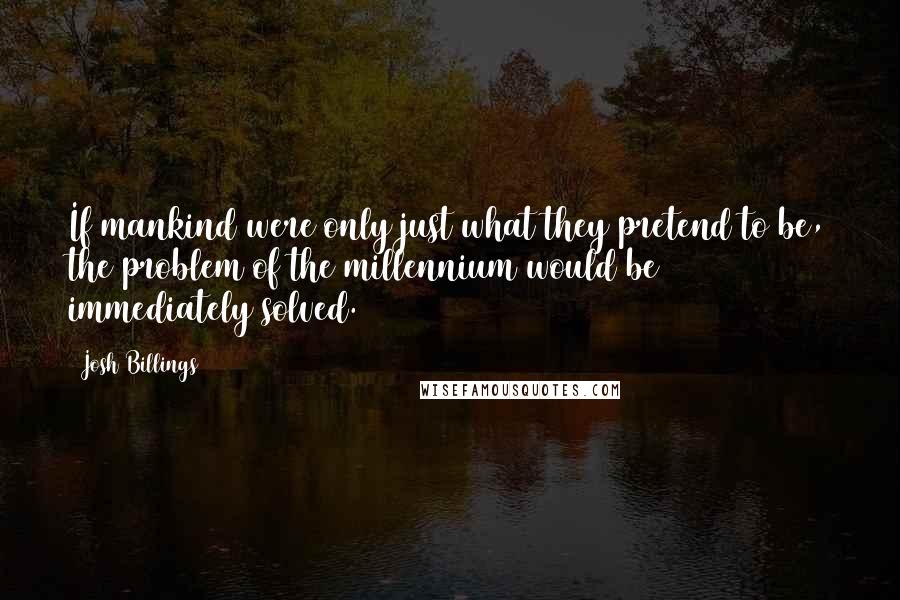 Josh Billings Quotes: If mankind were only just what they pretend to be, the problem of the millennium would be immediately solved.