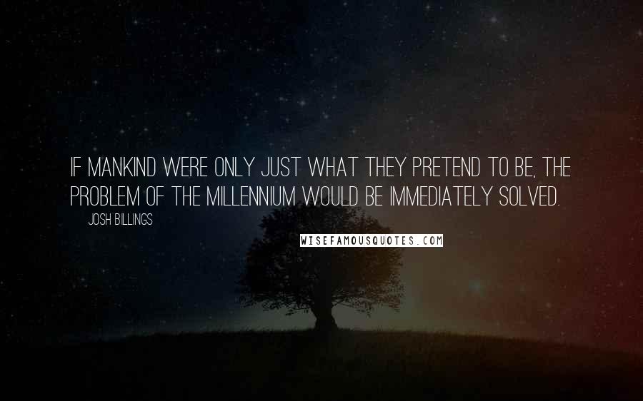 Josh Billings Quotes: If mankind were only just what they pretend to be, the problem of the millennium would be immediately solved.