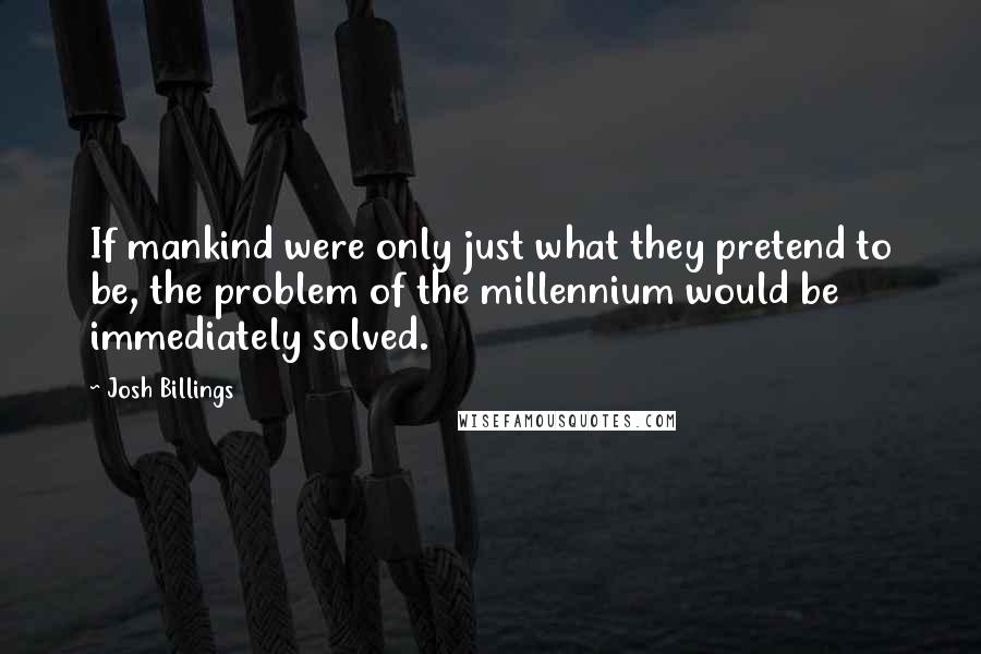 Josh Billings Quotes: If mankind were only just what they pretend to be, the problem of the millennium would be immediately solved.