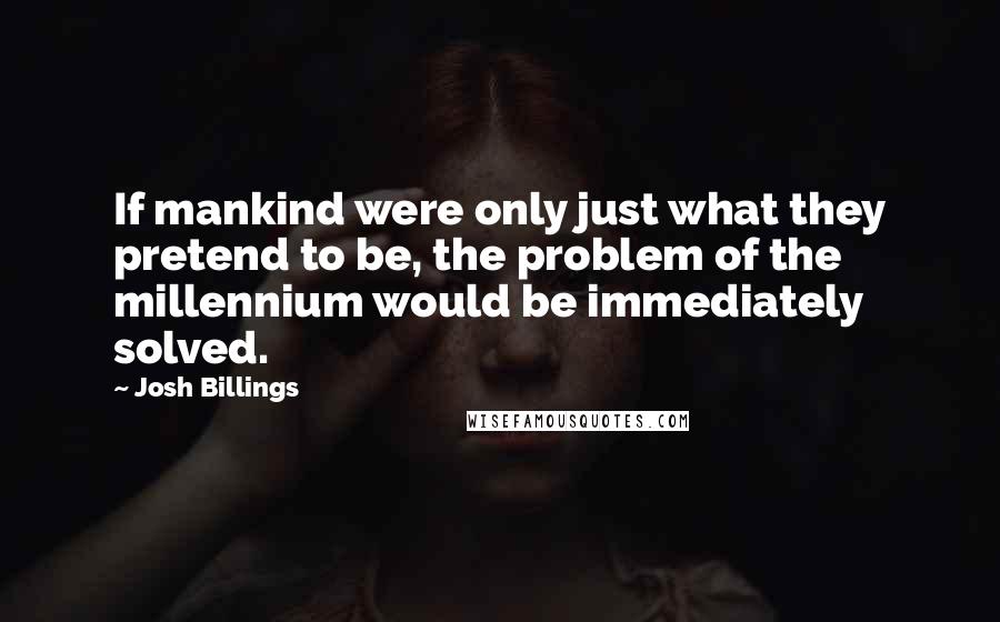 Josh Billings Quotes: If mankind were only just what they pretend to be, the problem of the millennium would be immediately solved.