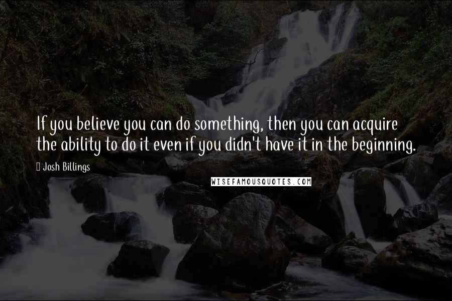 Josh Billings Quotes: If you believe you can do something, then you can acquire the ability to do it even if you didn't have it in the beginning.