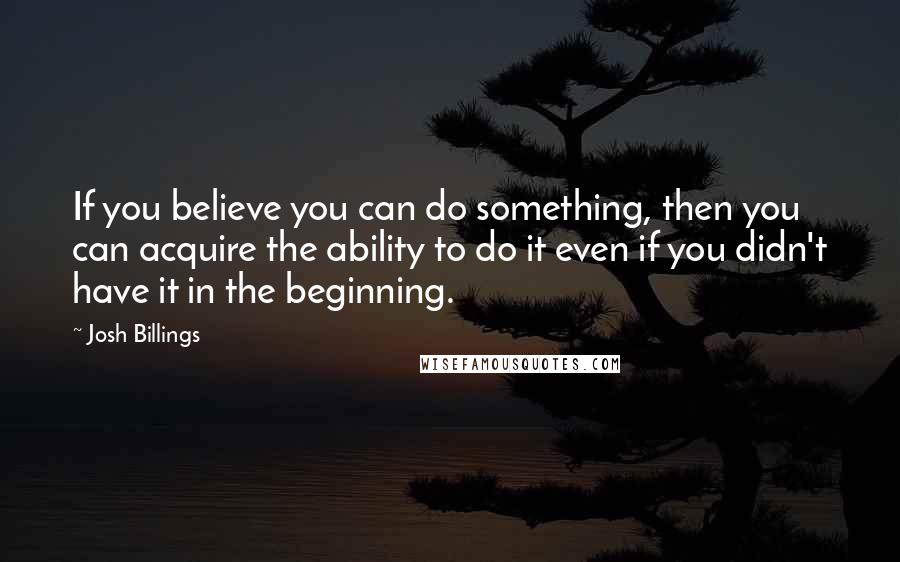 Josh Billings Quotes: If you believe you can do something, then you can acquire the ability to do it even if you didn't have it in the beginning.