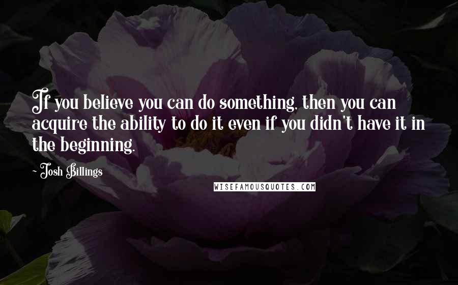 Josh Billings Quotes: If you believe you can do something, then you can acquire the ability to do it even if you didn't have it in the beginning.