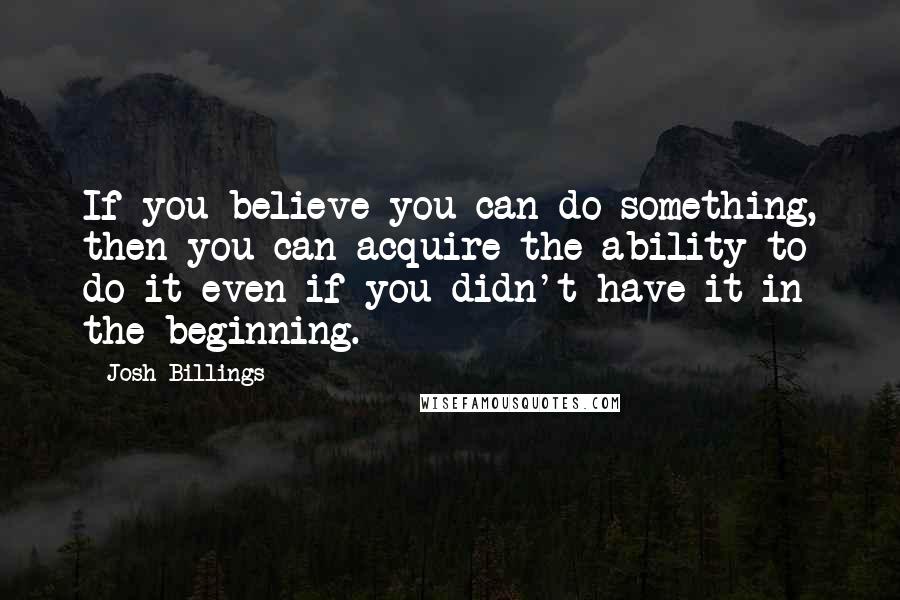 Josh Billings Quotes: If you believe you can do something, then you can acquire the ability to do it even if you didn't have it in the beginning.