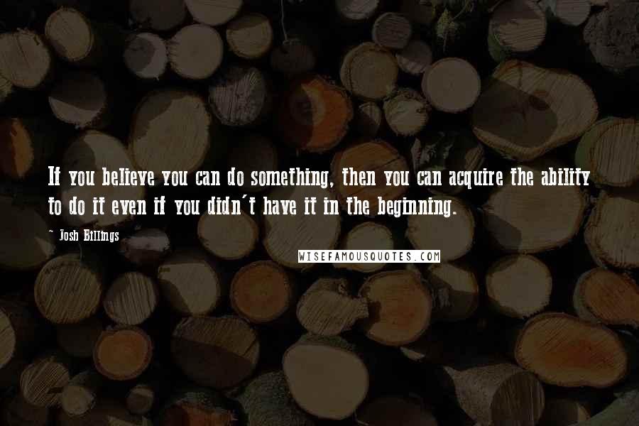 Josh Billings Quotes: If you believe you can do something, then you can acquire the ability to do it even if you didn't have it in the beginning.