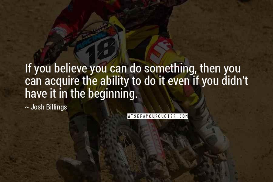 Josh Billings Quotes: If you believe you can do something, then you can acquire the ability to do it even if you didn't have it in the beginning.