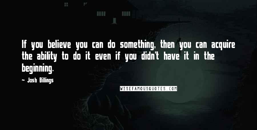 Josh Billings Quotes: If you believe you can do something, then you can acquire the ability to do it even if you didn't have it in the beginning.