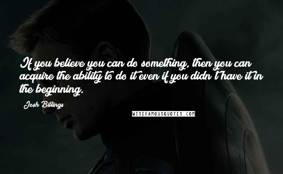 Josh Billings Quotes: If you believe you can do something, then you can acquire the ability to do it even if you didn't have it in the beginning.