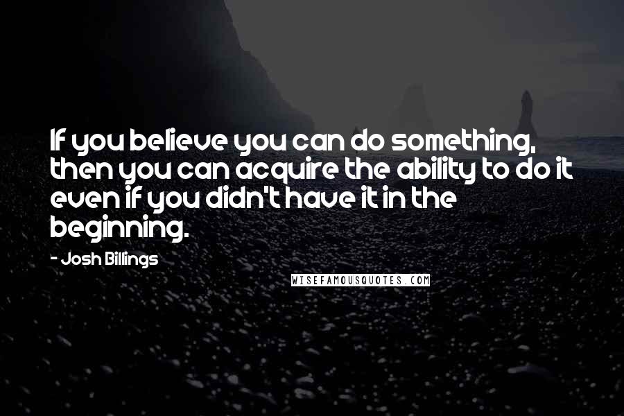 Josh Billings Quotes: If you believe you can do something, then you can acquire the ability to do it even if you didn't have it in the beginning.