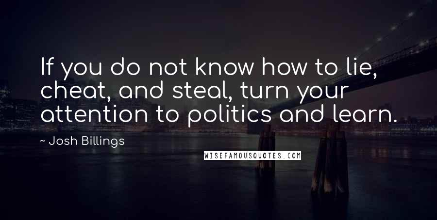 Josh Billings Quotes: If you do not know how to lie, cheat, and steal, turn your attention to politics and learn.