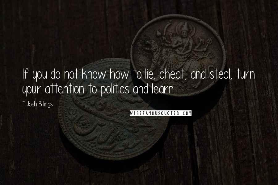 Josh Billings Quotes: If you do not know how to lie, cheat, and steal, turn your attention to politics and learn.