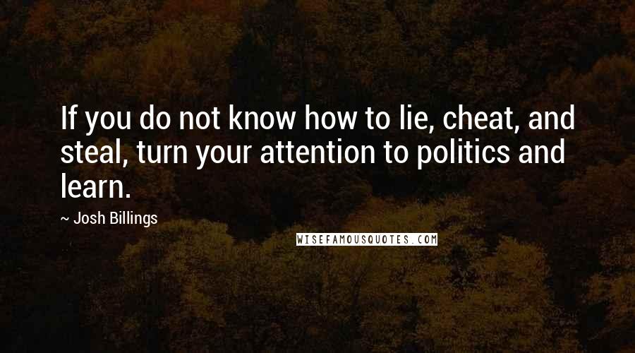 Josh Billings Quotes: If you do not know how to lie, cheat, and steal, turn your attention to politics and learn.