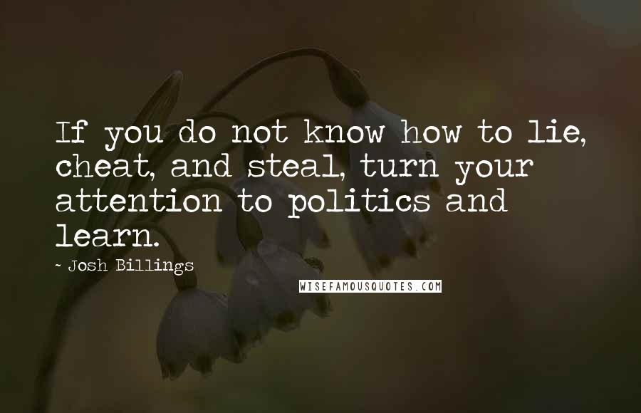 Josh Billings Quotes: If you do not know how to lie, cheat, and steal, turn your attention to politics and learn.