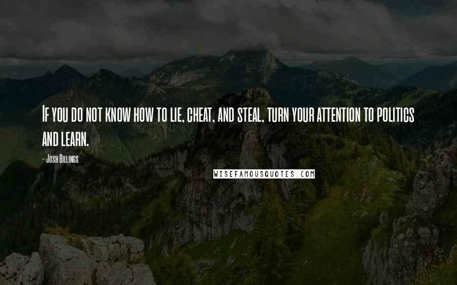 Josh Billings Quotes: If you do not know how to lie, cheat, and steal, turn your attention to politics and learn.