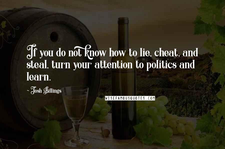 Josh Billings Quotes: If you do not know how to lie, cheat, and steal, turn your attention to politics and learn.