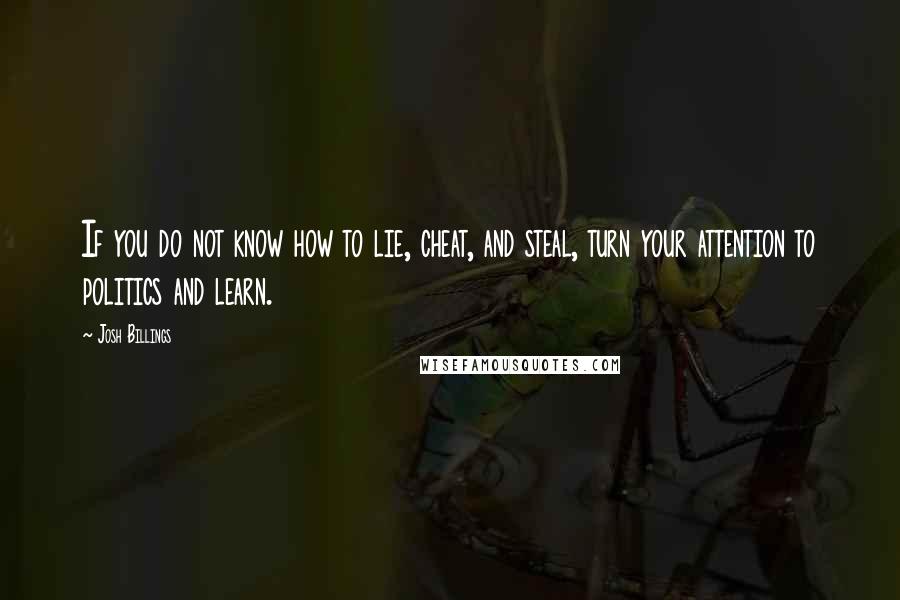 Josh Billings Quotes: If you do not know how to lie, cheat, and steal, turn your attention to politics and learn.