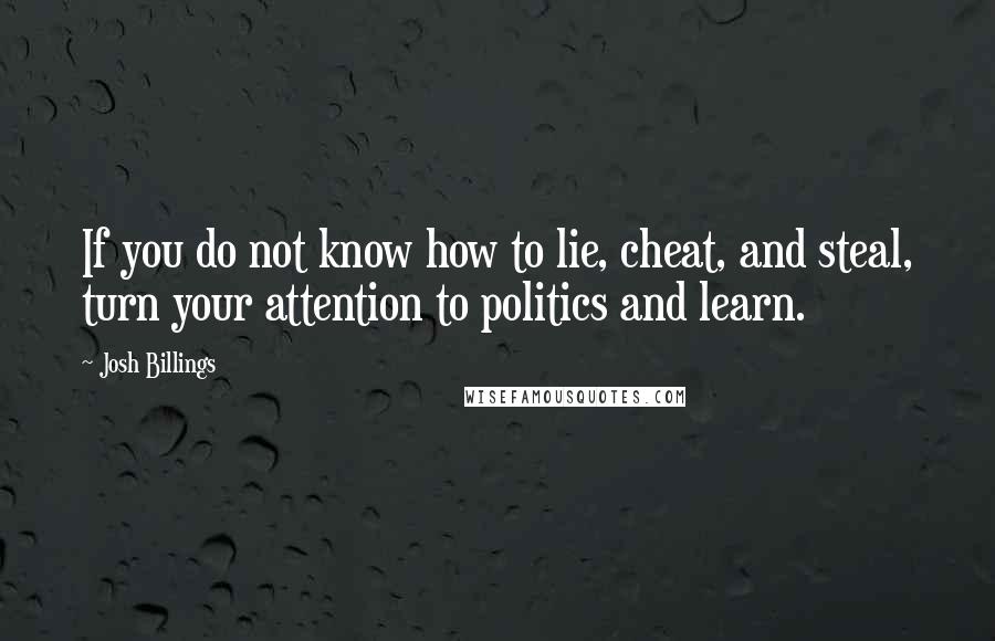 Josh Billings Quotes: If you do not know how to lie, cheat, and steal, turn your attention to politics and learn.