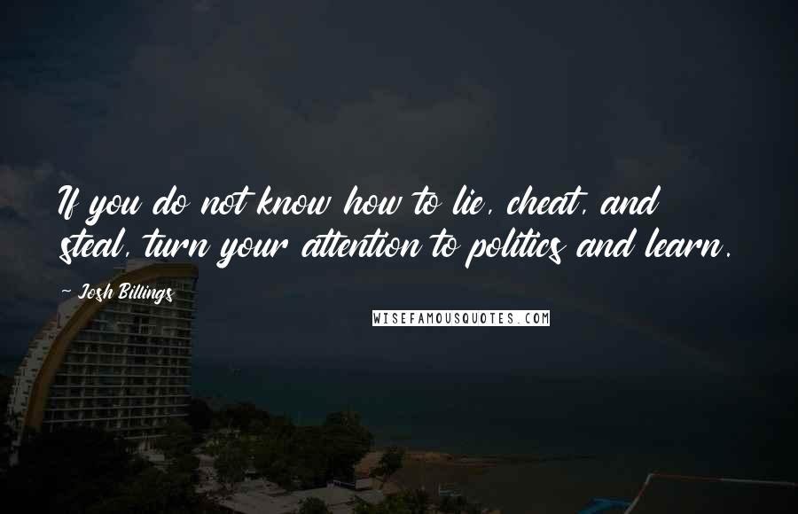 Josh Billings Quotes: If you do not know how to lie, cheat, and steal, turn your attention to politics and learn.