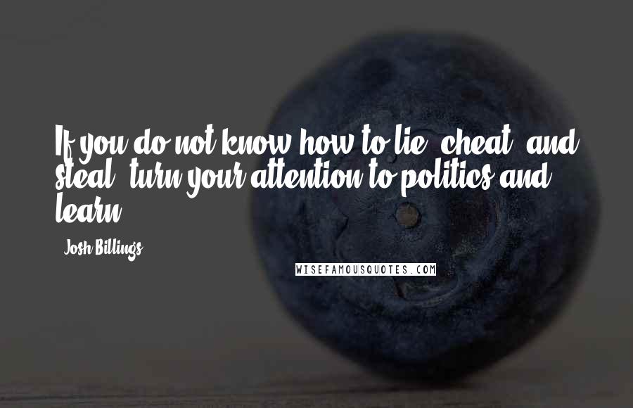 Josh Billings Quotes: If you do not know how to lie, cheat, and steal, turn your attention to politics and learn.