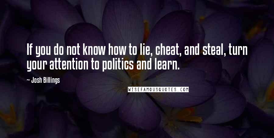 Josh Billings Quotes: If you do not know how to lie, cheat, and steal, turn your attention to politics and learn.