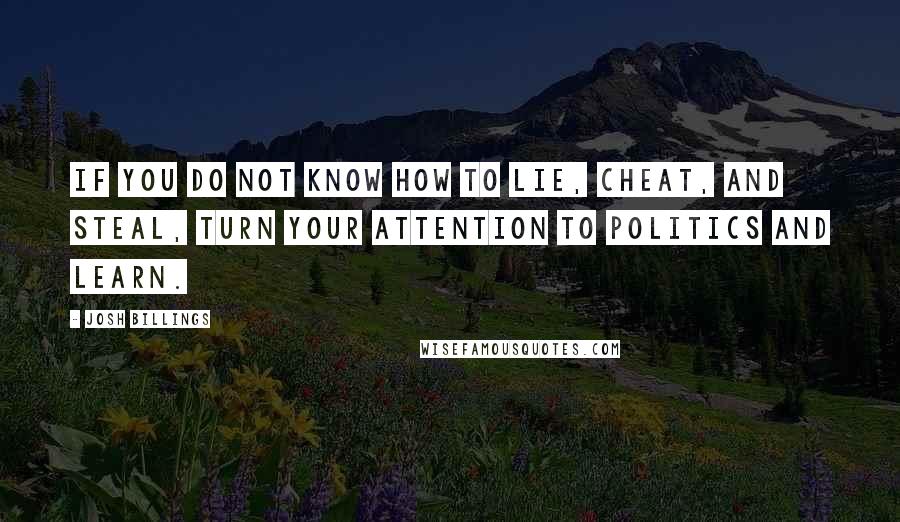 Josh Billings Quotes: If you do not know how to lie, cheat, and steal, turn your attention to politics and learn.