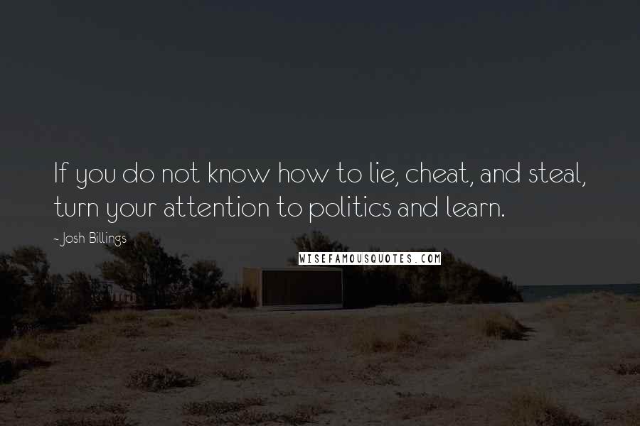 Josh Billings Quotes: If you do not know how to lie, cheat, and steal, turn your attention to politics and learn.