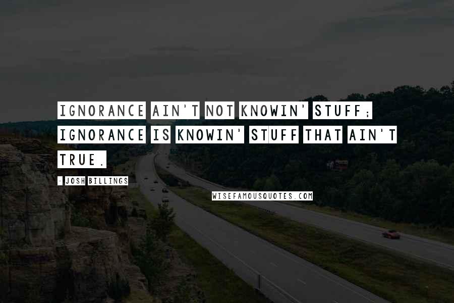 Josh Billings Quotes: Ignorance ain't not knowin' stuff; ignorance is knowin' stuff that AIN'T TRUE.