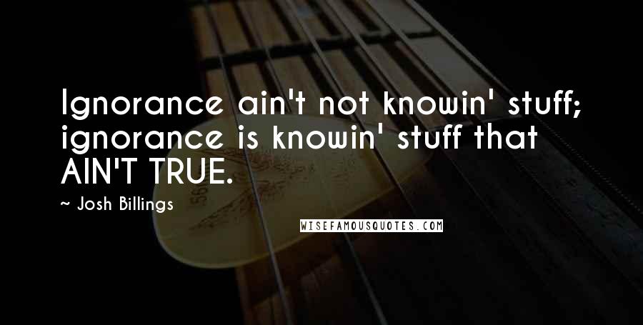 Josh Billings Quotes: Ignorance ain't not knowin' stuff; ignorance is knowin' stuff that AIN'T TRUE.