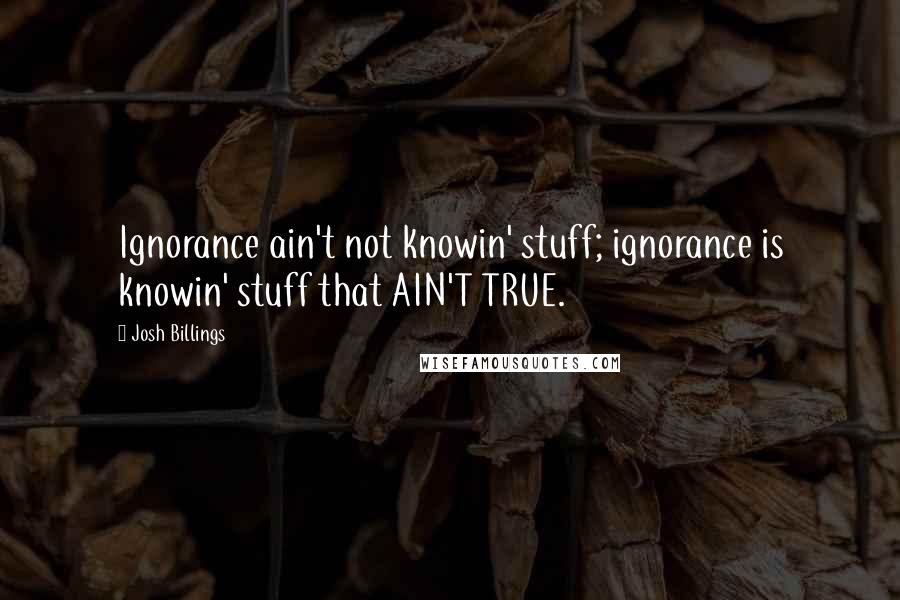 Josh Billings Quotes: Ignorance ain't not knowin' stuff; ignorance is knowin' stuff that AIN'T TRUE.