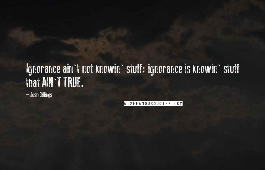 Josh Billings Quotes: Ignorance ain't not knowin' stuff; ignorance is knowin' stuff that AIN'T TRUE.