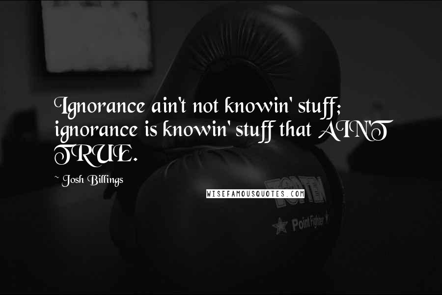 Josh Billings Quotes: Ignorance ain't not knowin' stuff; ignorance is knowin' stuff that AIN'T TRUE.