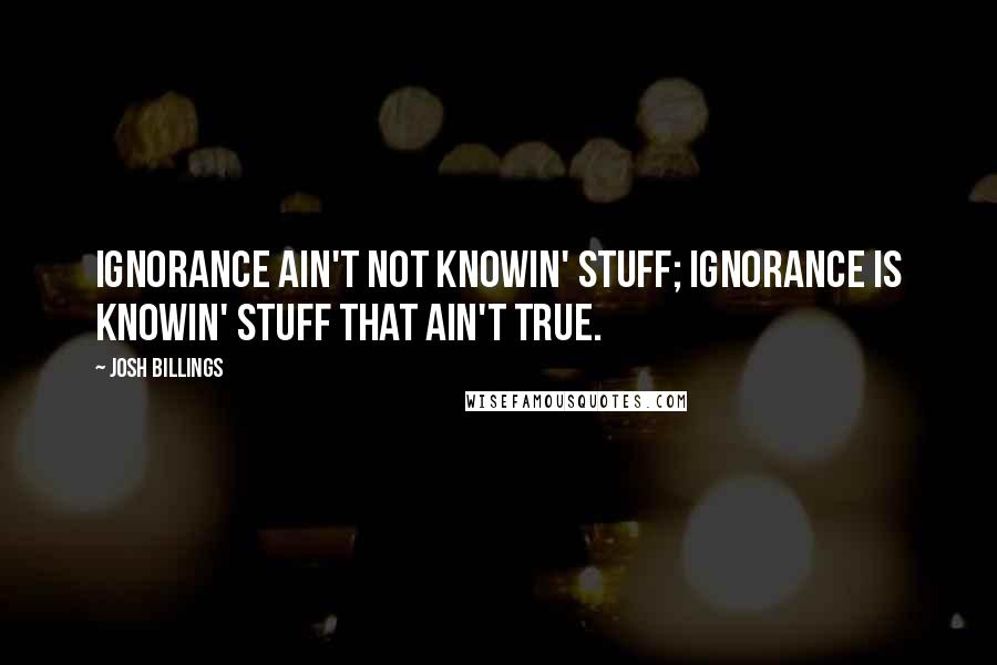 Josh Billings Quotes: Ignorance ain't not knowin' stuff; ignorance is knowin' stuff that AIN'T TRUE.