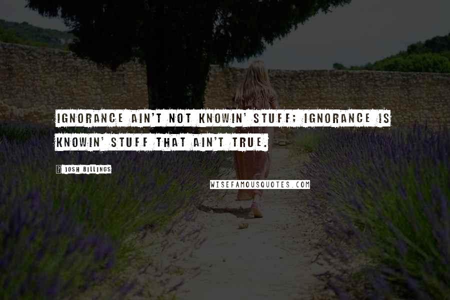 Josh Billings Quotes: Ignorance ain't not knowin' stuff; ignorance is knowin' stuff that AIN'T TRUE.